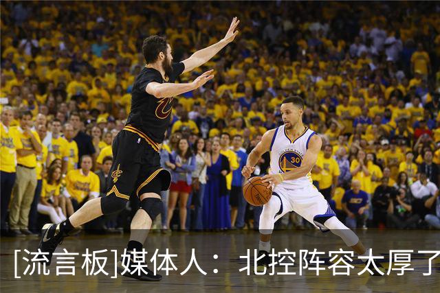 [流言板]媒体人：北控阵容太厚了，这可能也是北控这个赛季的底气